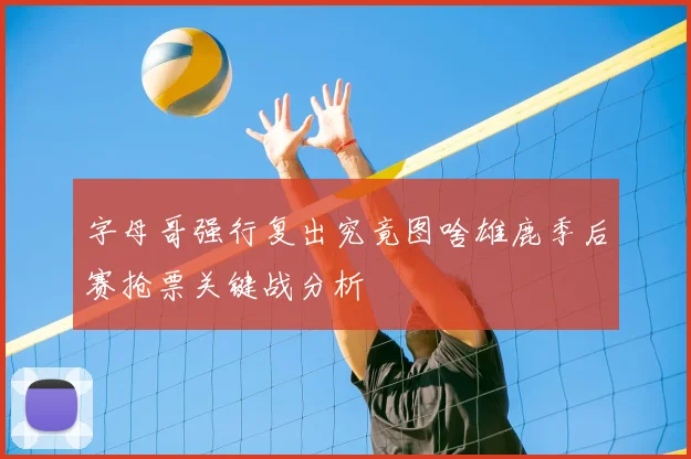 字母哥强行复出究竟图啥雄鹿季后赛抢票关键战分析