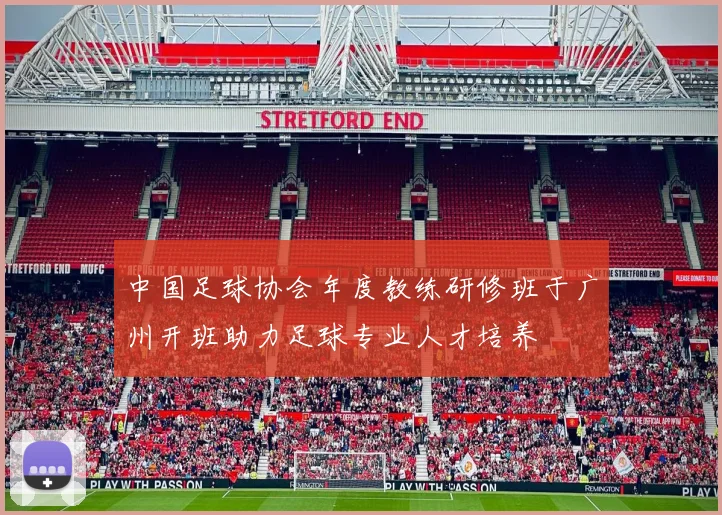 中国足球协会年度教练研修班于广州开班助力足球专业人才培养