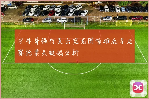 字母哥强行复出究竟图啥雄鹿季后赛抢票关键战分析