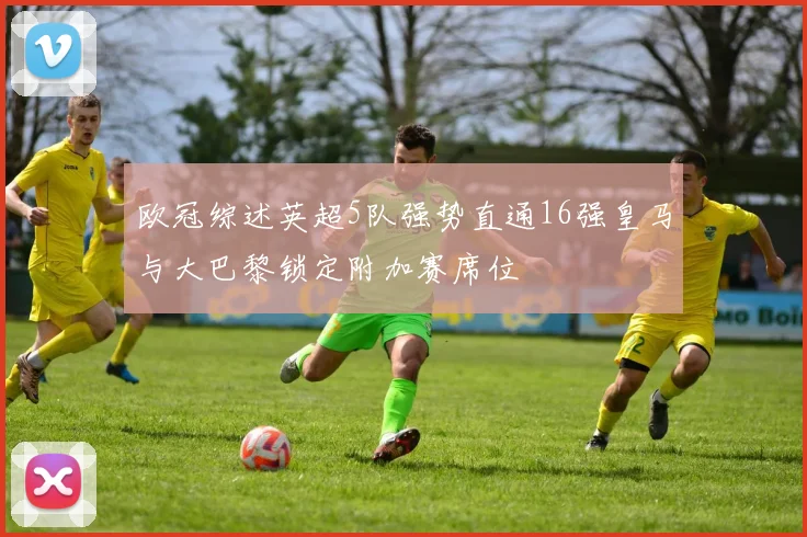 欧冠综述英超5队强势直通16强皇马与大巴黎锁定附加赛席位