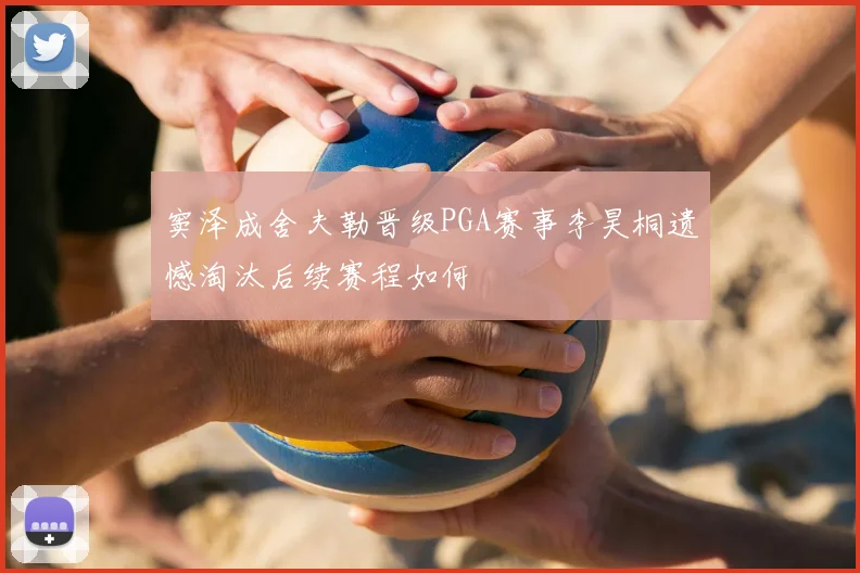 窦泽成舍夫勒晋级PGA赛事李昊桐遗憾淘汰后续赛程如何