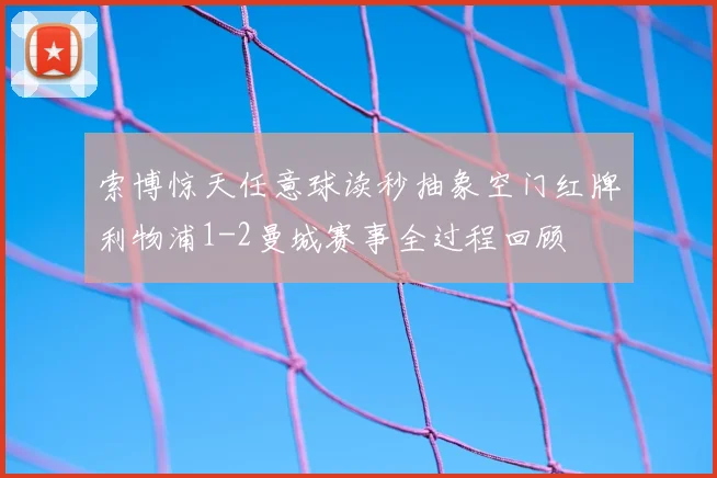 索博惊天任意球读秒抽象空门红牌利物浦1-2曼城赛事全过程回顾
