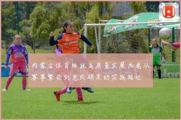 内蒙古体育绘就高质量发展画卷从赛事繁花到惠民硕果的实践路径