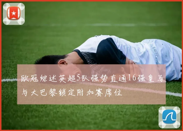 欧冠综述英超5队强势直通16强皇马与大巴黎锁定附加赛席位
