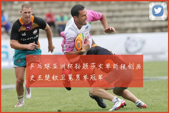乒乓球亚洲杯孙颖莎女单折桂创历史王楚钦卫冕男单冠军