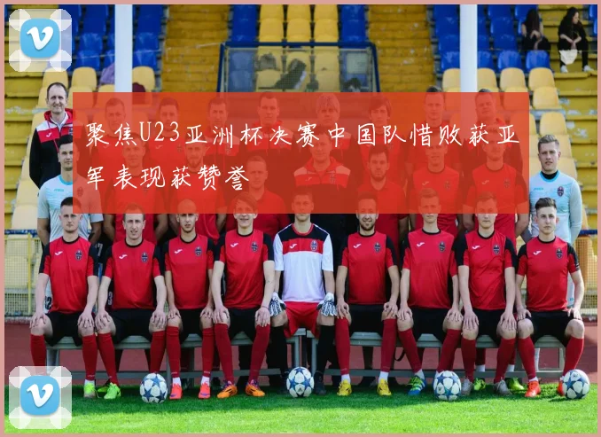 聚焦U23亚洲杯决赛中国队惜败获亚军表现获赞誉