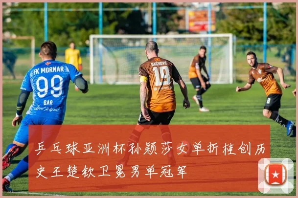乒乓球亚洲杯孙颖莎女单折桂创历史王楚钦卫冕男单冠军