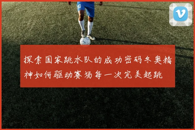 探索国家跳水队的成功密码冬奥精神如何驱动赛场每一次完美起跳