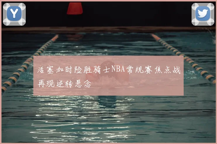 活塞加时险胜骑士NBA常规赛焦点战再现逆转悬念