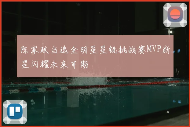 陈家政当选全明星星锐挑战赛MVP新星闪耀未来可期