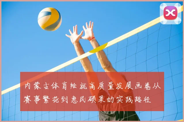 内蒙古体育绘就高质量发展画卷从赛事繁花到惠民硕果的实践路径