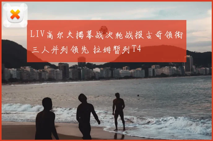 LIV高尔夫揭幕战次轮战报古奇领衔三人并列领先 拉姆暂列T4