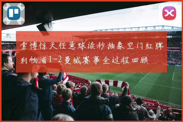 索博惊天任意球读秒抽象空门红牌利物浦1-2曼城赛事全过程回顾