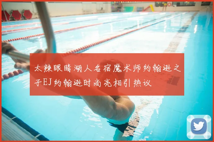 太辣眼睛湖人名宿魔术师约翰逊之子EJ约翰逊时尚亮相引热议