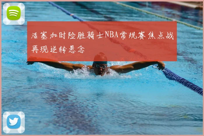 活塞加时险胜骑士NBA常规赛焦点战再现逆转悬念