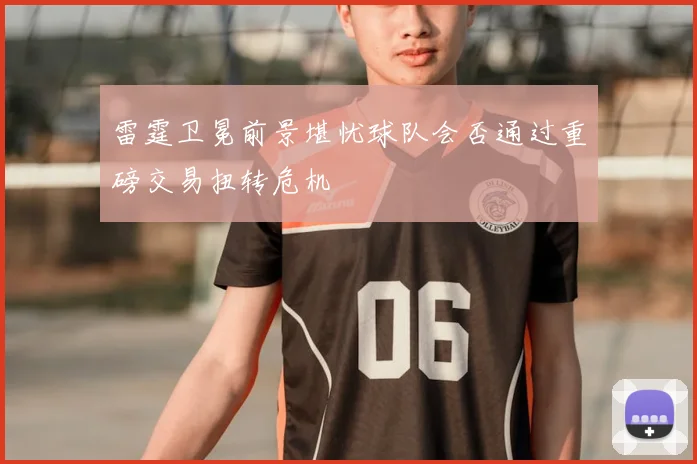 雷霆卫冕前景堪忧球队会否通过重磅交易扭转危机