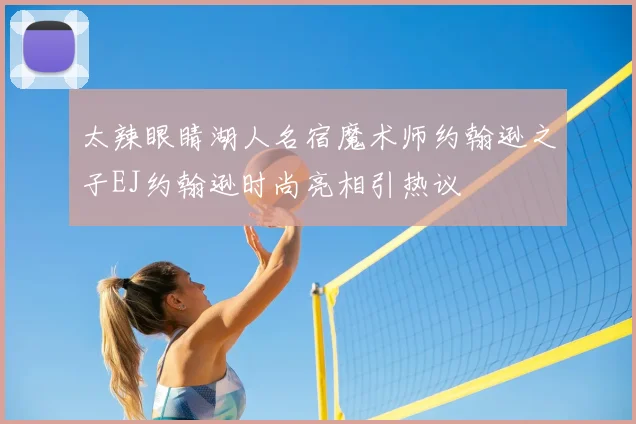 太辣眼睛湖人名宿魔术师约翰逊之子EJ约翰逊时尚亮相引热议